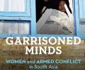 Garrisoned Minds : WOMEN and ARMED CONFLICT in South Asia